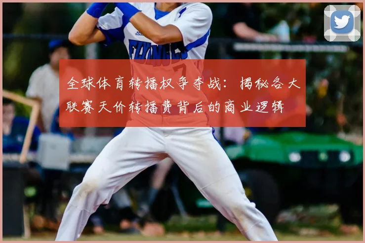 全球体育转播权争夺战:揭秘各大联赛天价转播费背后的商业逻辑