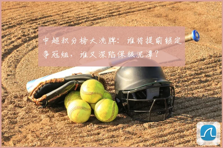 中超积分榜大洗牌:谁将提前锁定争冠组,谁又深陷保级泥潭?