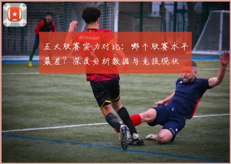 五大联赛实力对比：哪个联赛水平最差？深度分析数据与竞技现状