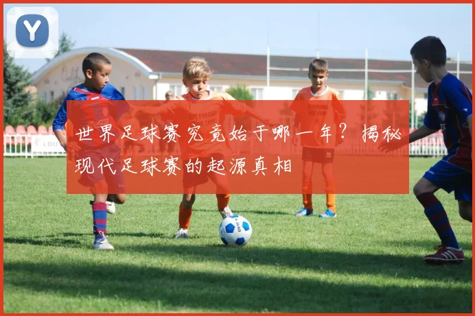 世界足球赛究竟始于哪一年？揭秘现代足球赛的起源真相