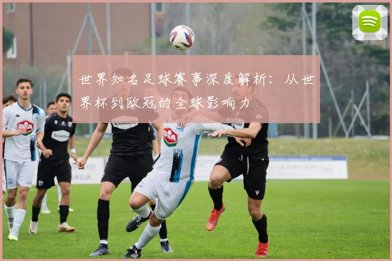 世界知名足球赛事深度解析:从世界杯到欧冠的全球影响力