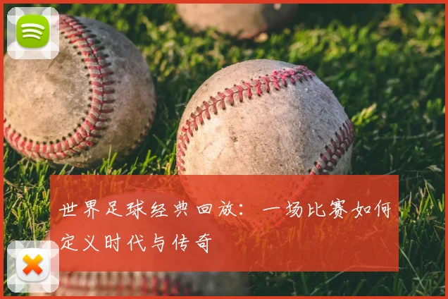 世界足球经典回放:一场比赛如何定义时代与传奇