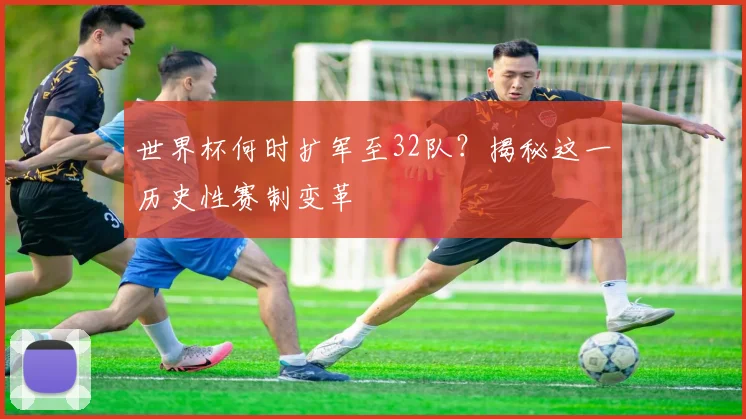 世界杯何时扩军至32队?揭秘这一历史性赛制变革
