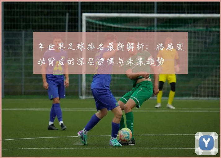 年世界足球排名最新解析:格局变动背后的深层逻辑与未来趋势