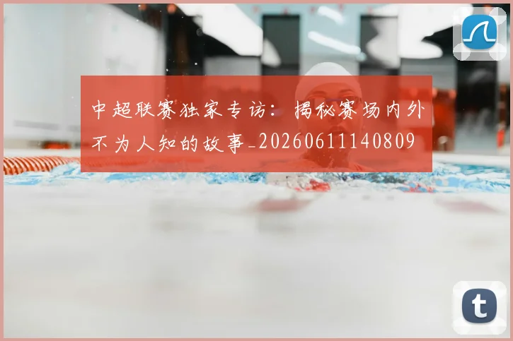 中超联赛独家专访:揭秘赛场内外不为人知的故事_20260611140809