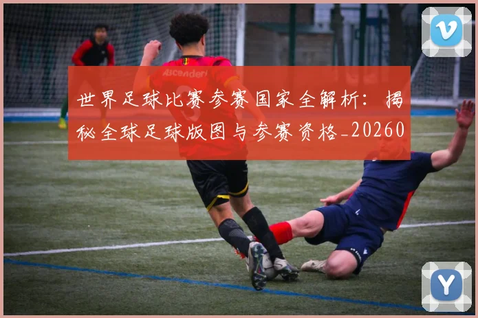 世界足球比赛参赛国家全解析：揭秘全球足球版图与参赛资格_20260609201459