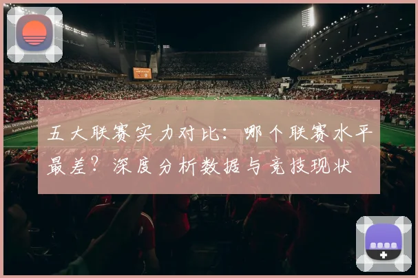 五大联赛实力对比:哪个联赛水平最差?深度分析数据与竞技现状