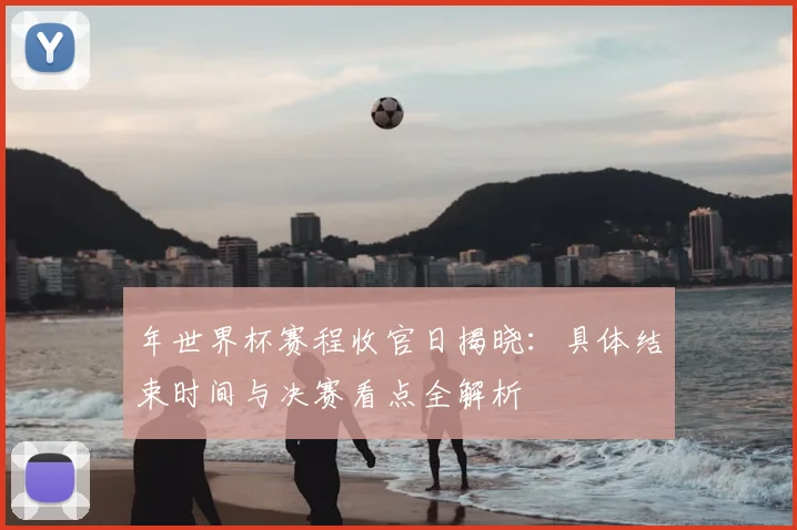 年世界杯赛程收官日揭晓:具体结束时间与决赛看点全解析