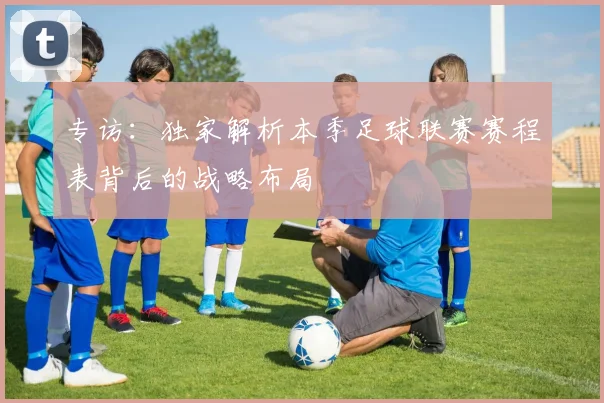 专访:独家解析本季足球联赛赛程表背后的战略布局