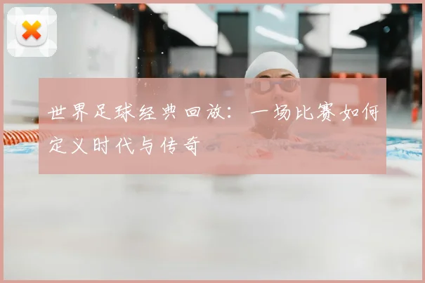 世界足球经典回放:一场比赛如何定义时代与传奇