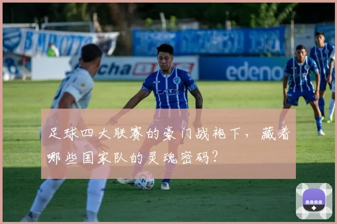 足球四大联赛的豪门战袍下,藏着哪些国家队的灵魂密码?