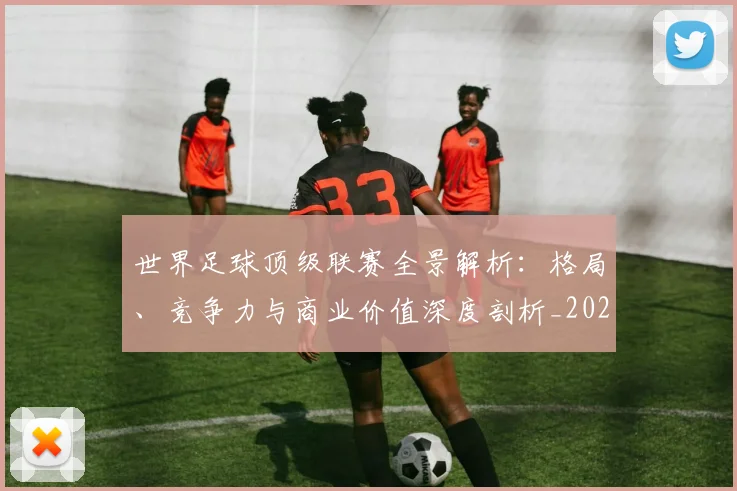世界足球顶级联赛全景解析:格局、竞争力与商业价值深度剖析_20260610190243