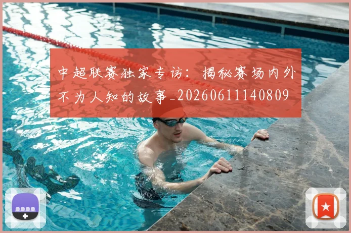 中超联赛独家专访:揭秘赛场内外不为人知的故事_20260611140809