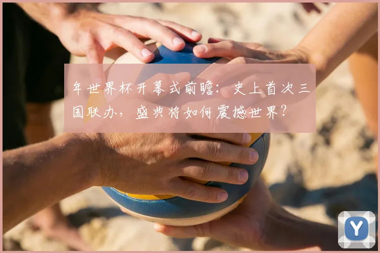 年世界杯开幕式前瞻:史上首次三国联办,盛典将如何震撼世界?
