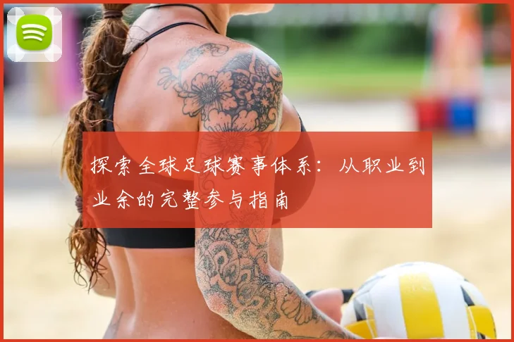 探索全球足球赛事体系:从职业到业余的完整参与指南