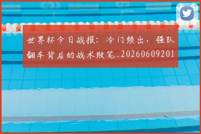 世界杯今日战报:冷门频出,强队翻车背后的战术败笔_20260609201257