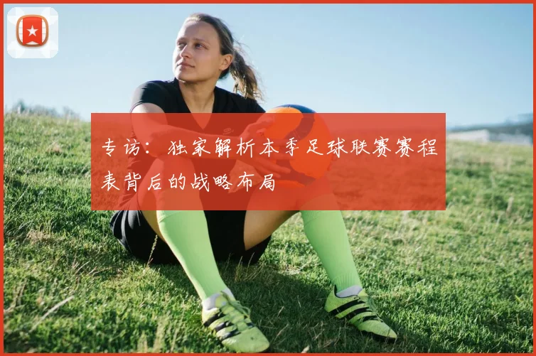专访:独家解析本季足球联赛赛程表背后的战略布局