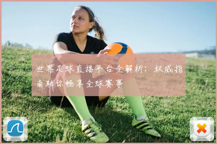 世界足球直播平台全解析：权威指南助你畅享全球赛事