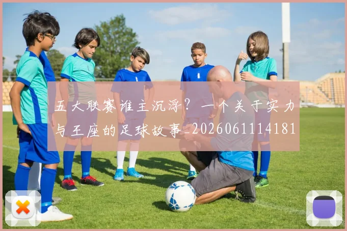 五大联赛谁主沉浮?一个关于实力与王座的足球故事_20260611141812