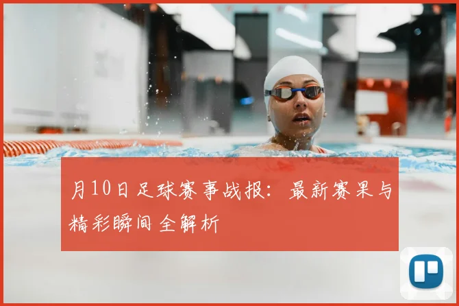 月10日足球赛事战报:最新赛果与精彩瞬间全解析