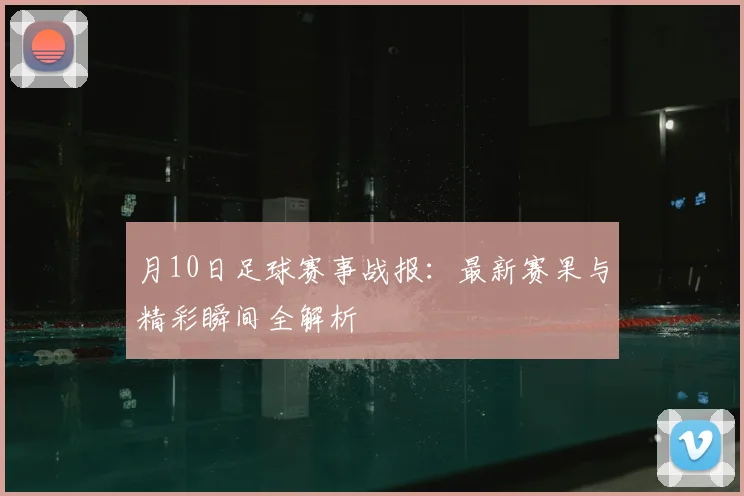 月10日足球赛事战报:最新赛果与精彩瞬间全解析
