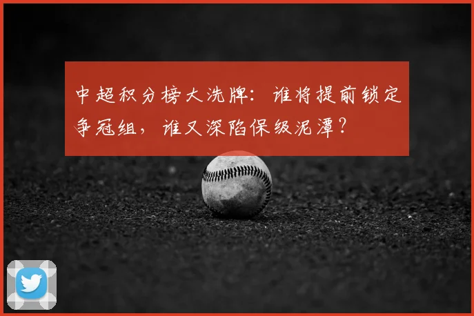 中超积分榜大洗牌:谁将提前锁定争冠组,谁又深陷保级泥潭?