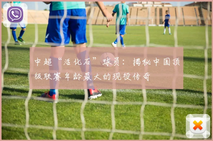 中超“活化石”球员：揭秘中国顶级联赛年龄最大的现役传奇