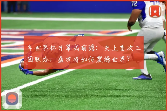 年世界杯开幕式前瞻:史上首次三国联办,盛典将如何震撼世界?