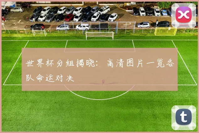 世界杯分组揭晓:高清图片一览各队命运对决