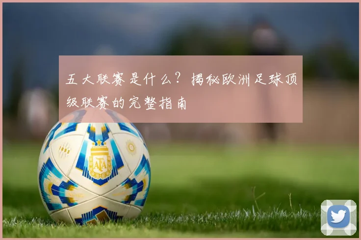 五大联赛是什么?揭秘欧洲足球顶级联赛的完整指南
