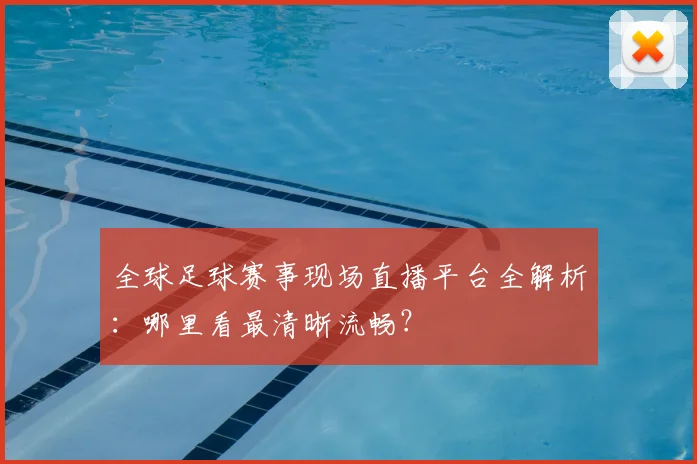 全球足球赛事现场直播平台全解析:哪里看最清晰流畅?
