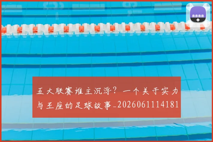 五大联赛谁主沉浮？一个关于实力与王座的足球故事_20260611141812